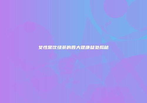 女性常饮绿茶的四大健康益处揭秘