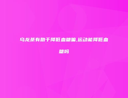 乌龙茶有助于降低血糖嘛,运动能降低血糖吗