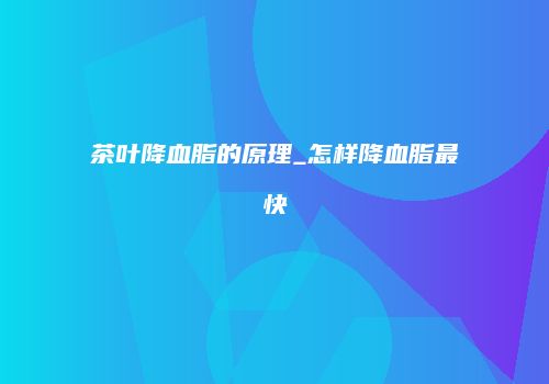 茶叶降血脂的原理_怎样降血脂最快