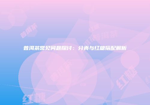 普洱茶常见问题探讨：分类与红糖搭配解析
