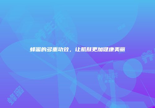 蜂蜜的多重功效，让肌肤更加健康美丽