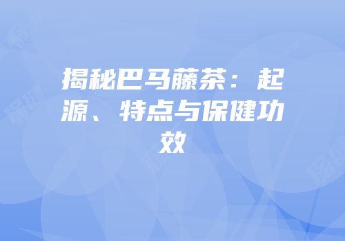 揭秘巴马藤茶：起源、特点与保健功效