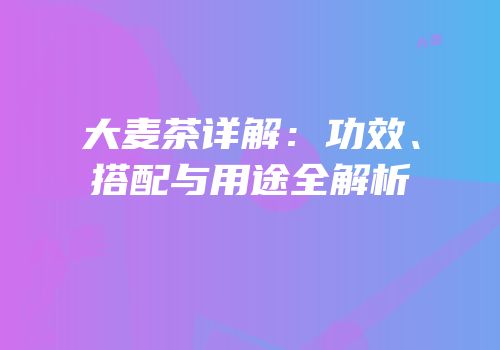 大麦茶详解：功效、搭配与用途全解析