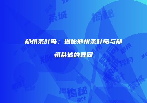 郑州茶叶岛：揭秘郑州茶叶岛与郑州茶城的异同
