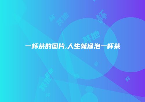 一杯茶的图片,人生就像泡一杯茶