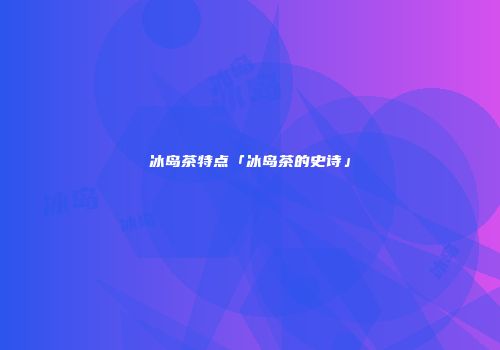 冰岛茶特点「冰岛茶的史诗」