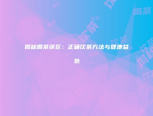 揭秘喝茶误区：正确饮茶方法与健康益处
