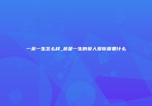 一茶一生怎么样_茶是一生的爱人爱你需要什么