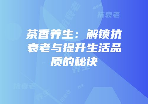 茶香养生：解锁抗衰老与提升生活品质的秘诀