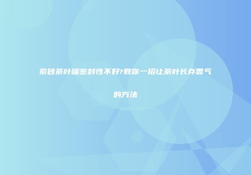 紫砂茶叶罐密封性不好?教你一招让茶叶长存香气的方法
