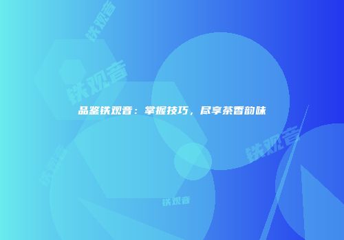 品鉴铁观音：掌握技巧，尽享茶香韵味