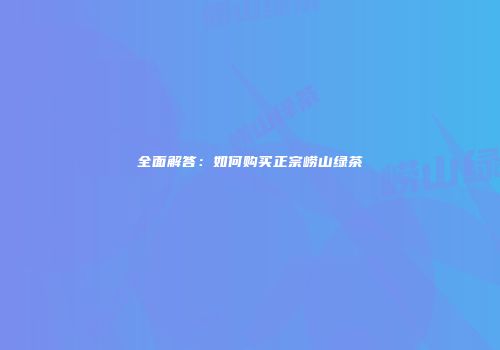 全面解答：如何购买正宗崂山绿茶