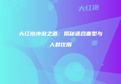 大红袍冲泡之道：揭秘适合壶型与人群饮用