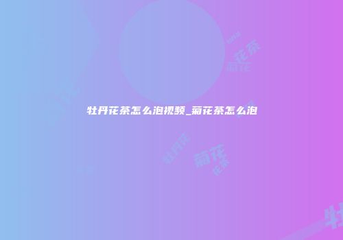 牡丹花茶怎么泡视频_菊花茶怎么泡
