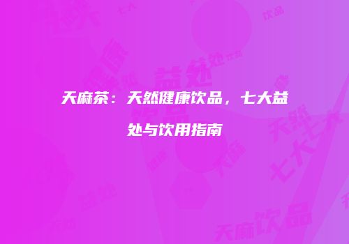 天麻茶：天然健康饮品，七大益处与饮用指南