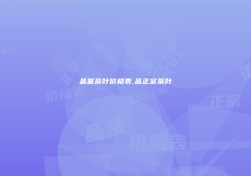 品鉴茶叶价格表,品正宗茶叶