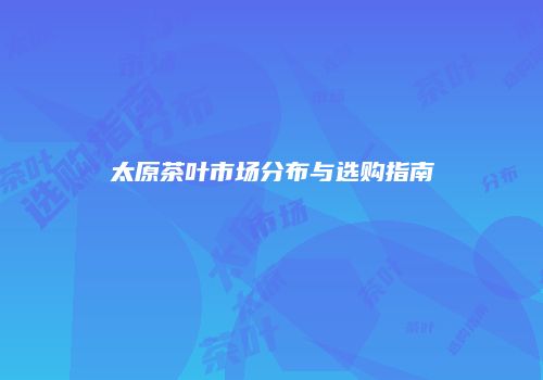 太原茶叶市场分布与选购指南