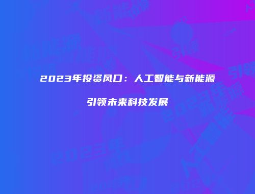 2023年投资风口：人工智能与新能源引领未来科技发展