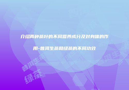 介绍两种茶叶的不同营养成分及对身体的作用-普洱生茶和绿茶的不同功效