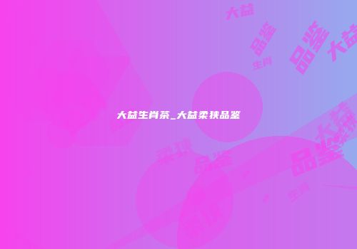 大益生肖茶_大益柔狭品鉴