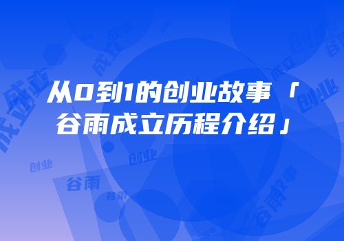 从0到1的创业故事「谷雨成立历程介绍」