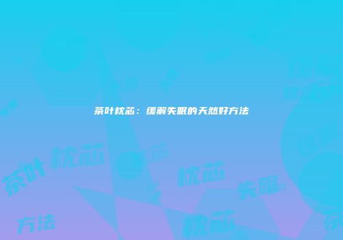茶叶枕芯：缓解失眠的天然好方法