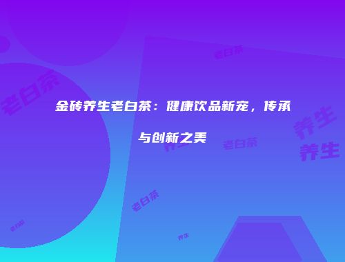 金砖养生老白茶：健康饮品新宠，传承与创新之美