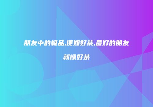 朋友中的极品,便如好茶,最好的朋友就像好茶