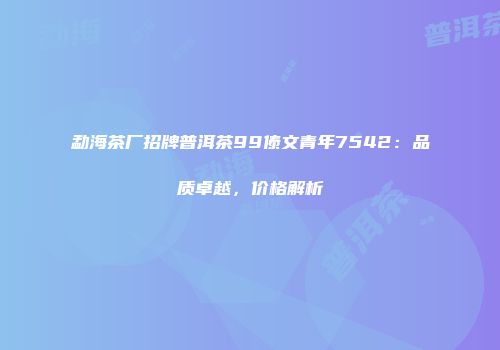 勐海茶厂招牌普洱茶99傣文青年7542：品质卓越，价格解析