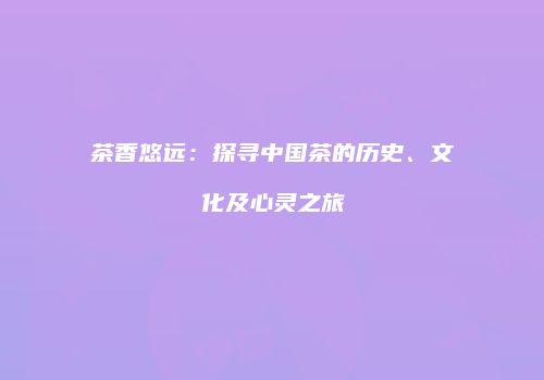茶香悠远：探寻中国茶的历史、文化及心灵之旅