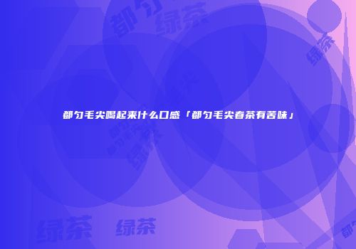 都匀毛尖喝起来什么口感「都匀毛尖春茶有苦味」
