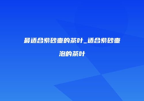最适合紫砂壶的茶叶_适合紫砂壶泡的茶叶