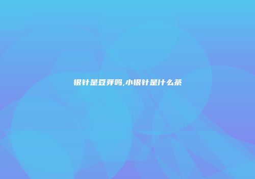 银针是豆芽吗,小银针是什么茶
