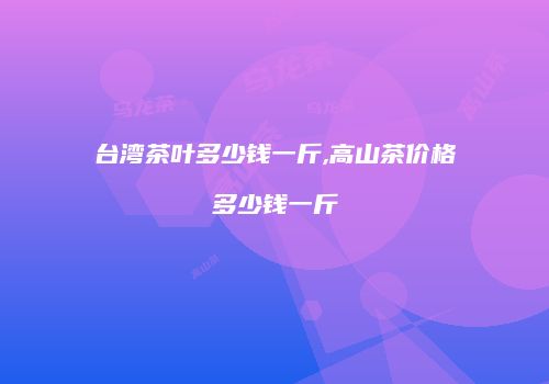 台湾茶叶多少钱一斤,高山茶价格多少钱一斤