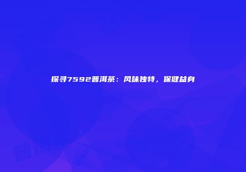 探寻7592普洱茶：风味独特，保健益身