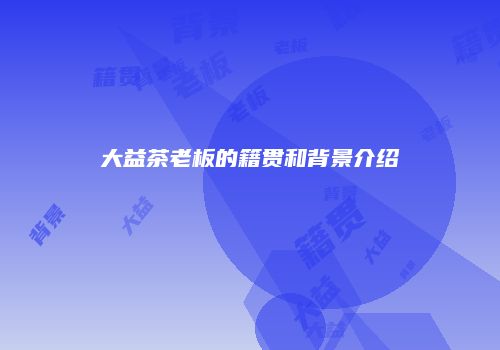 大益茶老板的籍贯和背景介绍