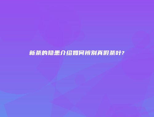 新茶的隐患介绍如何辨别真假茶叶?