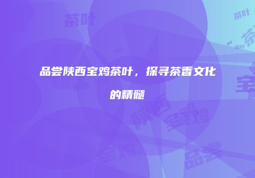 品尝陕西宝鸡茶叶，探寻茶香文化的精髓