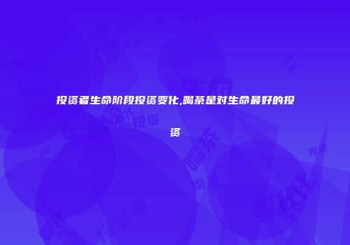 投资者生命阶段投资变化,喝茶是对生命最好的投资