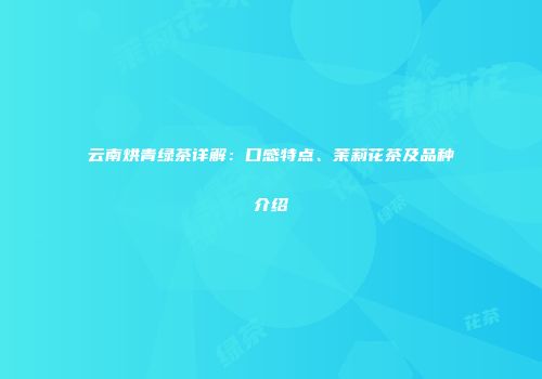 云南烘青绿茶详解：口感特点、茉莉花茶及品种介绍