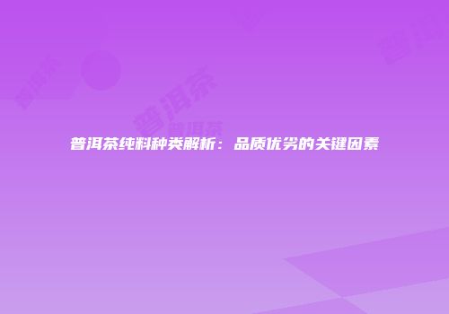 普洱茶纯料种类解析：品质优劣的关键因素