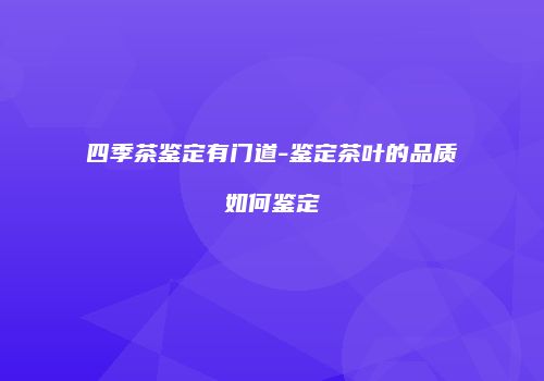 四季茶鉴定有门道-鉴定茶叶的品质如何鉴定