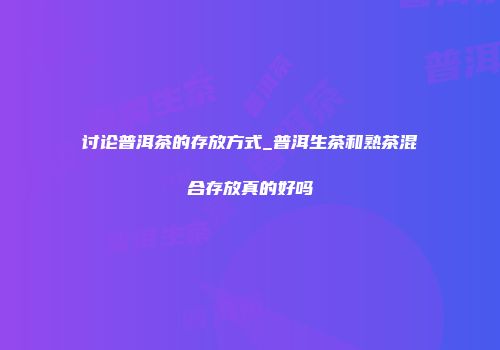 讨论普洱茶的存放方式_普洱生茶和熟茶混合存放真的好吗