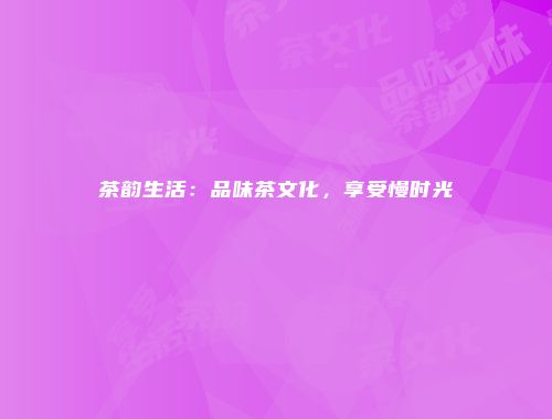茶韵生活：品味茶文化，享受慢时光