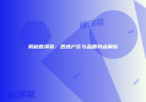 揭秘普洱茶：各地产区与品质特点解析