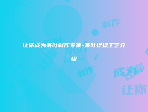 让你成为茶叶制作专家-茶叶揉捻工艺介绍