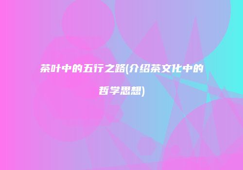茶叶中的五行之路(介绍茶文化中的哲学思想)