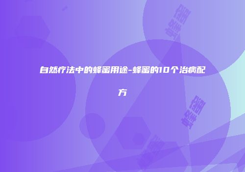 自然疗法中的蜂蜜用途-蜂蜜的10个治病配方