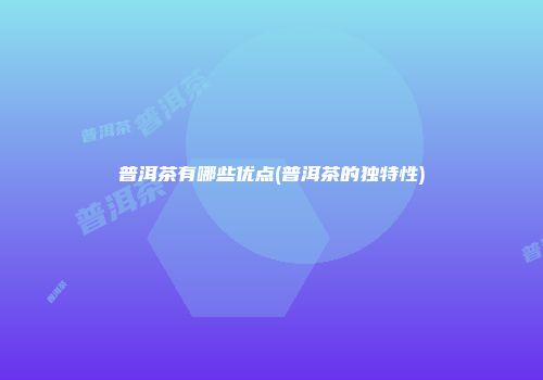 普洱茶有哪些优点(普洱茶的独特性)