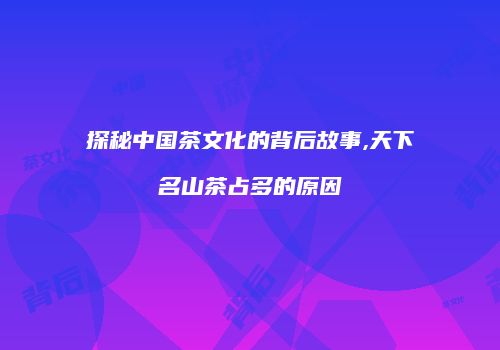 探秘中国茶文化的背后故事,天下名山茶占多的原因